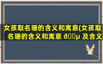 女孩取名珊的含义和寓意(女孩取名珊的含义和寓意 🌵 及含义)